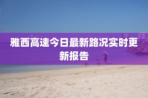 雅西高速今日最新路况实时更新报告