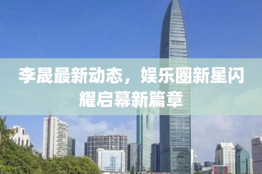 李晟最新动态，娱乐圈新星闪耀启幕新篇章