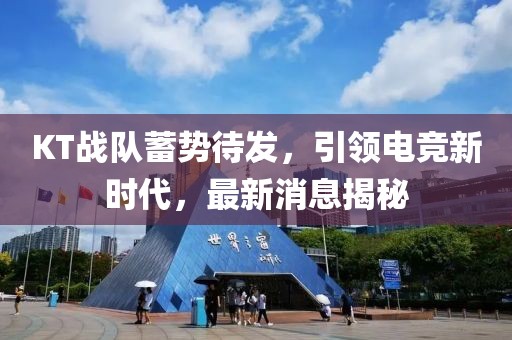 KT战队蓄势待发，引领电竞新时代，最新消息揭秘