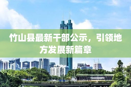 竹山县最新干部公示，引领地方发展新篇章