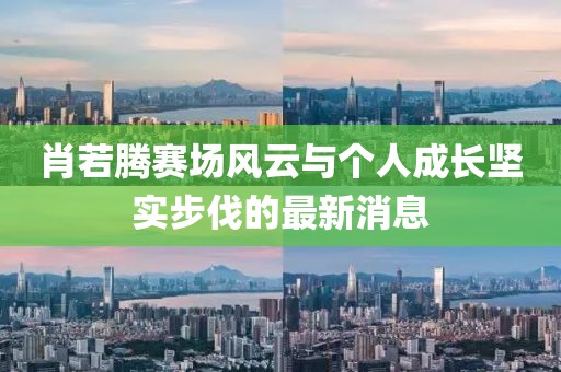肖若腾赛场风云与个人成长坚实步伐的最新消息