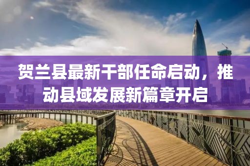 贺兰县最新干部任命启动，推动县域发展新篇章开启