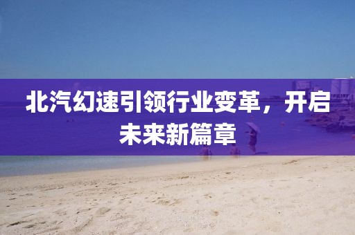 北汽幻速引领行业变革，开启未来新篇章