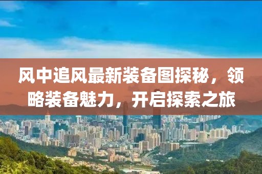 风中追风最新装备图探秘，领略装备魅力，开启探索之旅