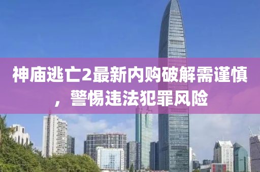 神庙逃亡2最新内购破解需谨慎，警惕违法犯罪风险