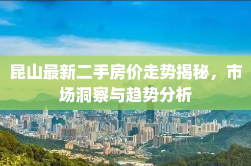 昆山最新二手房价走势揭秘，市场洞察与趋势分析