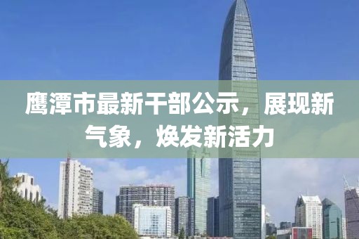 鹰潭市最新干部公示，展现新气象，焕发新活力