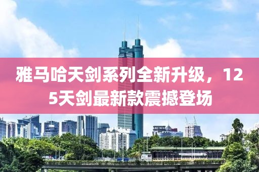 雅马哈天剑系列全新升级，125天剑最新款震撼登场