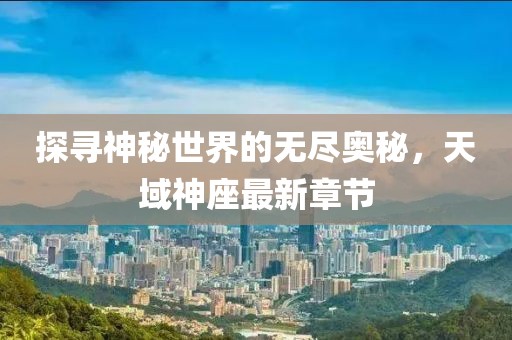 探寻神秘世界的无尽奥秘，天域神座最新章节