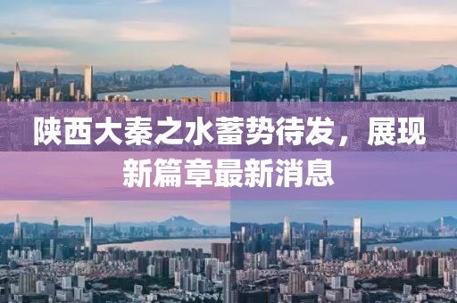 陕西大秦之水蓄势待发，展现新篇章最新消息