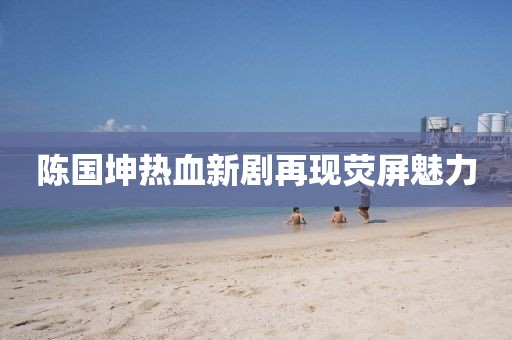 陈国坤热血新剧再现荧屏魅力