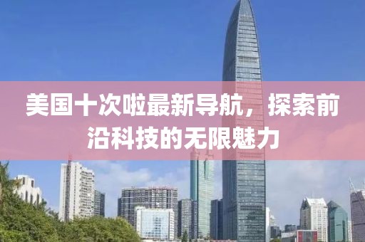 美国十次啦最新导航，探索前沿科技的无限魅力