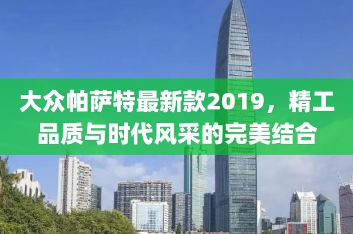 大众帕萨特最新款2019，精工品质与时代风采的完美结合
