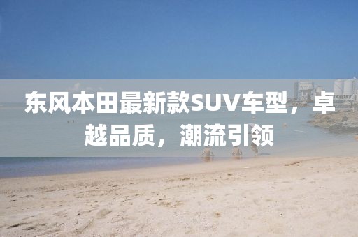 东风本田最新款SUV车型，卓越品质，潮流引领