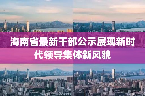 海南省最新干部公示展现新时代领导集体新风貌