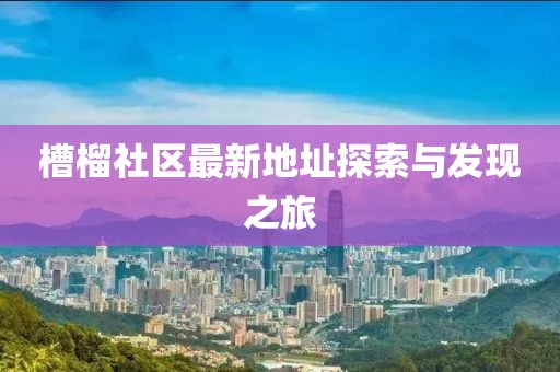 槽榴社区最新地址探索与发现之旅