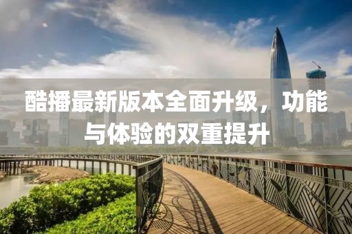 酷播最新版本全面升级，功能与体验的双重提升