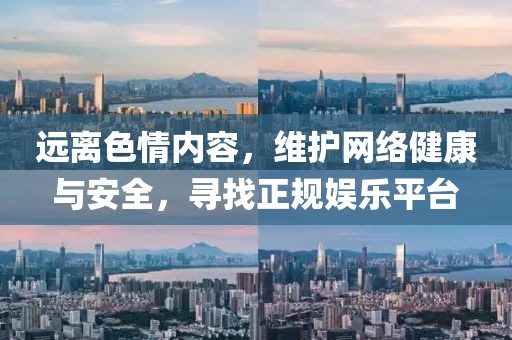 远离色情内容，维护网络健康与安全，寻找正规娱乐平台