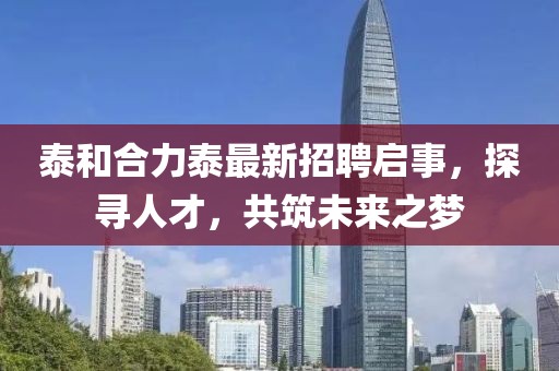 泰和合力泰最新招聘启事，探寻人才，共筑未来之梦