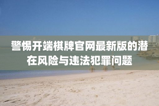 警惕开端棋牌官网最新版的潜在风险与违法犯罪问题