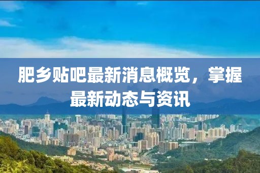 肥乡贴吧最新消息概览，掌握最新动态与资讯