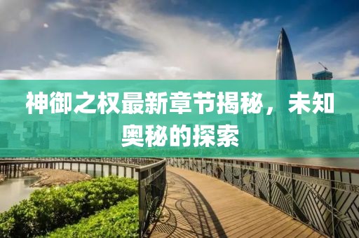 神御之权最新章节揭秘，未知奥秘的探索