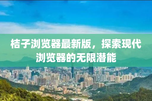 桔子浏览器最新版，探索现代浏览器的无限潜能