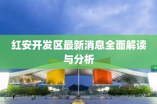 红安开发区最新消息全面解读与分析