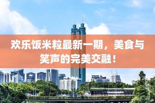 欢乐饭米粒最新一期，美食与笑声的完美交融！