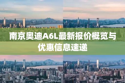 南京奥迪A6L最新报价概览与优惠信息速递