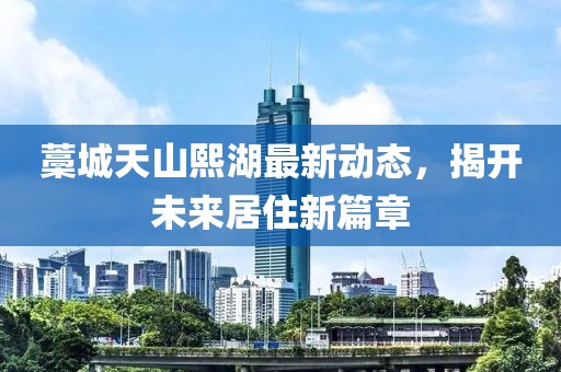 藁城天山熙湖最新动态，揭开未来居住新篇章
