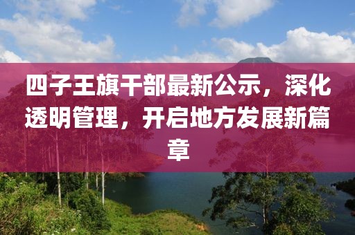 四子王旗干部最新公示，深化透明管理，开启地方发展新篇章