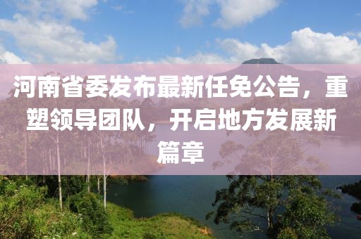 河南省委发布最新任免公告，重塑领导团队，开启地方发展新篇章