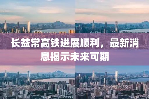 长益常高铁进展顺利，最新消息揭示未来可期