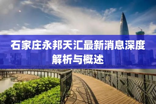 石家庄永邦天汇最新消息深度解析与概述