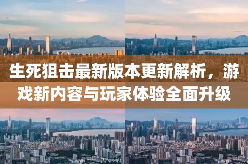 生死狙击最新版本更新解析，游戏新内容与玩家体验全面升级