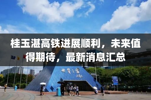 桂玉湛高铁进展顺利，未来值得期待，最新消息汇总