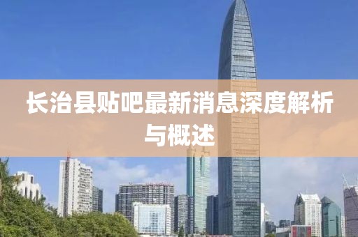 长治县贴吧最新消息深度解析与概述