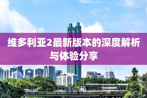 维多利亚2最新版本的深度解析与体验分享
