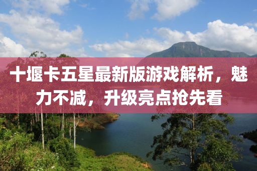 十堰卡五星最新版游戏解析，魅力不减，升级亮点抢先看