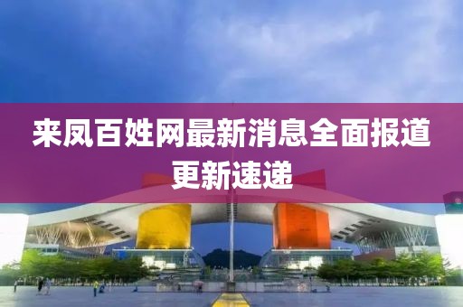 来凤百姓网最新消息全面报道更新速递