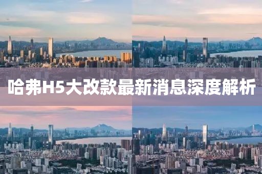 哈弗H5大改款最新消息深度解析