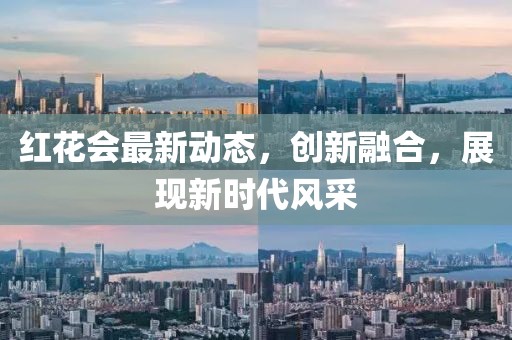 红花会最新动态，创新融合，展现新时代风采