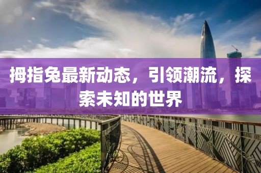 拇指兔最新动态，引领潮流，探索未知的世界