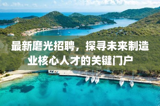 最新磨光招聘，探寻未来制造业核心人才的关键门户