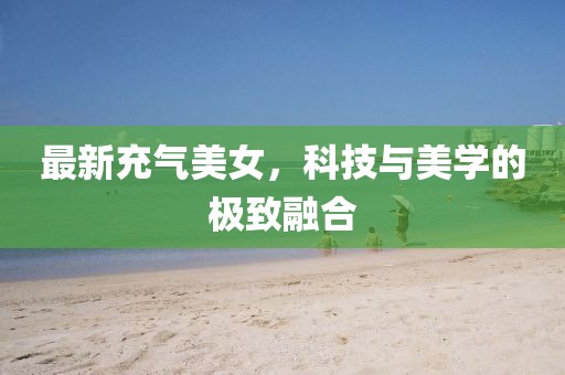 最新充气美女，科技与美学的极致融合