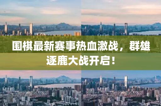 围棋最新赛事热血激战，群雄逐鹿大战开启！