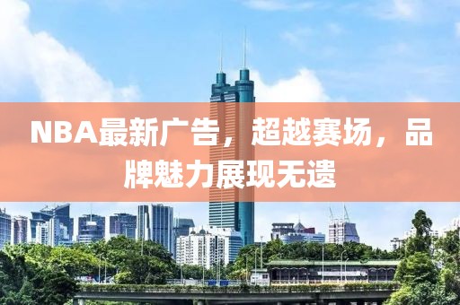 NBA最新广告，超越赛场，品牌魅力展现无遗