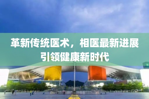 革新传统医术，相医最新进展引领健康新时代