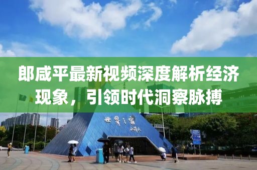 郎咸平最新视频深度解析经济现象，引领时代洞察脉搏